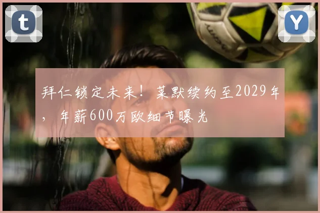 拜仁锁定未来！莱默续约至2029年，年薪600万欧细节曝光