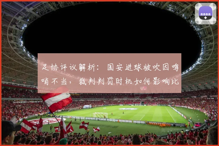 足协评议解析：国安进球被吹因鸣哨不当，裁判判罚时机如何影响比赛结果？