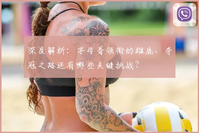 深度解析：字母哥领衔的雄鹿，夺冠之路还有哪些关键挑战？