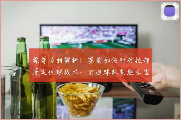 蒙哥马利解析：赛前如何针对性部署定位球战术，打造球队制胜法宝