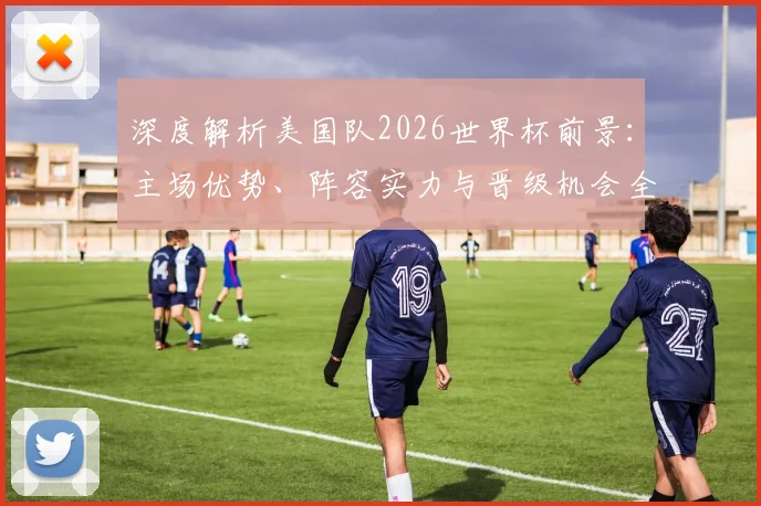 深度解析美国队2026世界杯前景:主场优势、阵容实力与晋级机会全探讨
