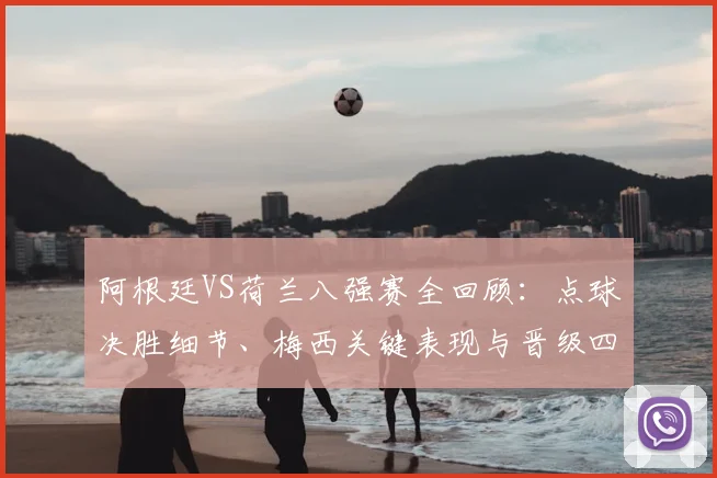 阿根廷VS荷兰八强赛全回顾:点球决胜细节、梅西关键表现与晋级四强之路深度解析
