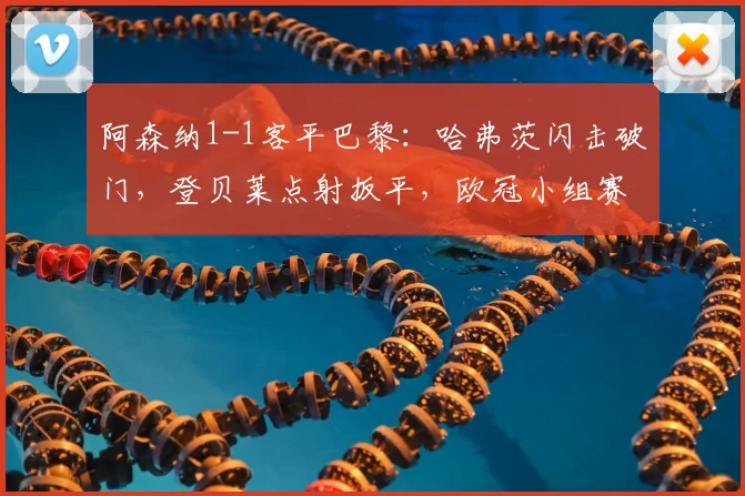 阿森纳1-1客平巴黎：哈弗茨闪击破门，登贝莱点射扳平，欧冠小组赛出线分析