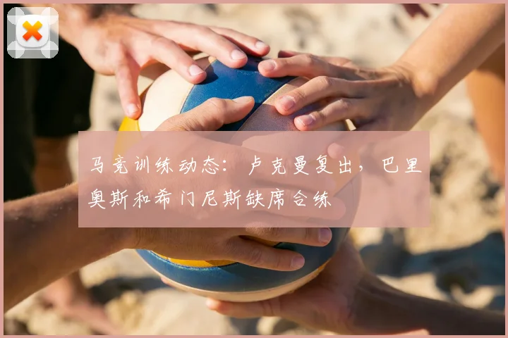 马竞训练动态：卢克曼复出，巴里奥斯和希门尼斯缺席合练