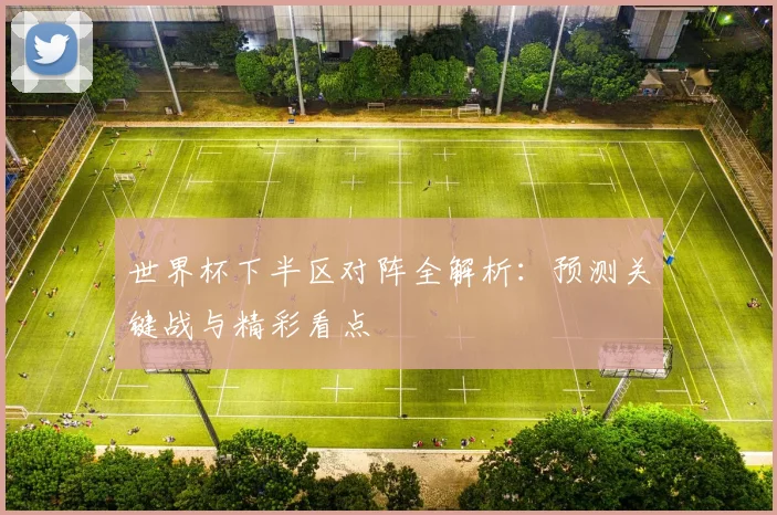 世界杯下半区对阵全解析：预测关键战与精彩看点