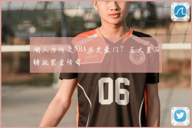 湖人为何是NBA历史豪门？五大基石铸就紫金传奇