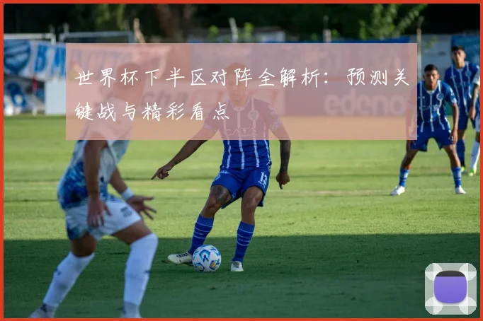 世界杯下半区对阵全解析：预测关键战与精彩看点