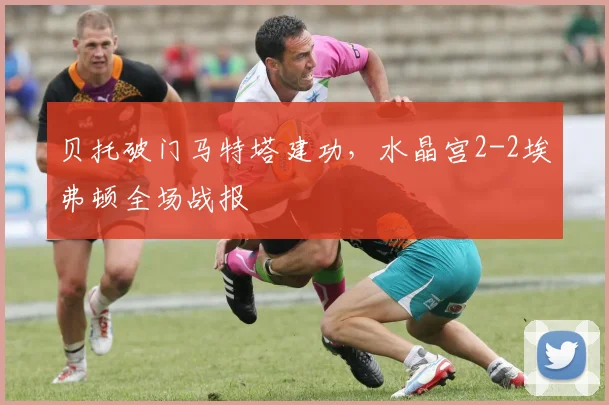 贝托破门马特塔建功,水晶宫2-2埃弗顿全场战报