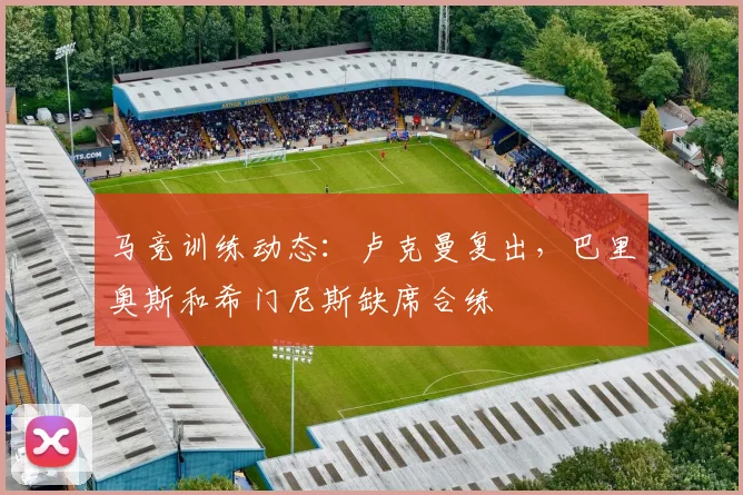 马竞训练动态:卢克曼复出,巴里奥斯和希门尼斯缺席合练