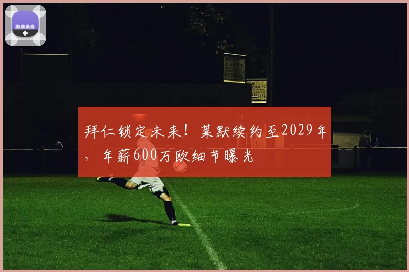 拜仁锁定未来！莱默续约至2029年，年薪600万欧细节曝光