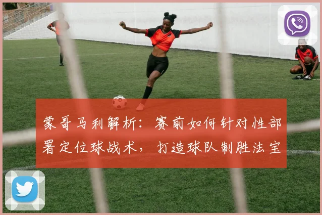 蒙哥马利解析：赛前如何针对性部署定位球战术，打造球队制胜法宝