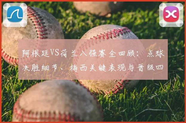 阿根廷VS荷兰八强赛全回顾:点球决胜细节、梅西关键表现与晋级四强之路深度解析