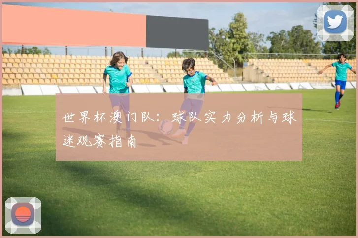 世界杯澳门队：球队实力分析与球迷观赛指南